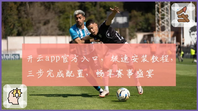 开云app官方入口，极速安装教程，三步完成配置，畅享赛事盛宴