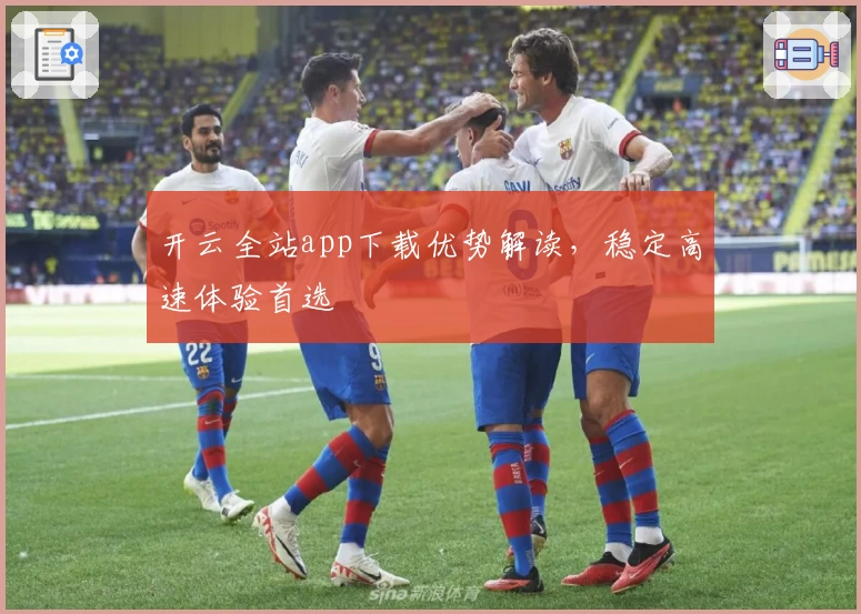 开云全站app下载优势解读，稳定高速体验首选