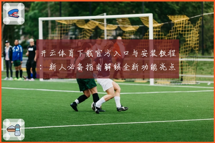 开云体育下载官方入口与安装教程：新人必备指南解锁全新功能亮点
