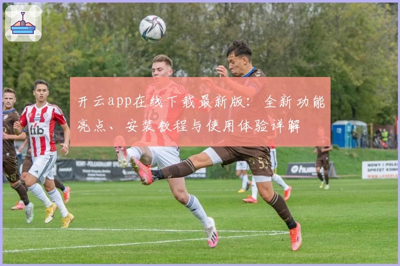 开云app在线下载最新版：全新功能亮点、安装教程与使用体验详解