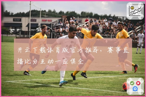 开云下载体育版官方推荐，赛事直播比分互动一应俱全