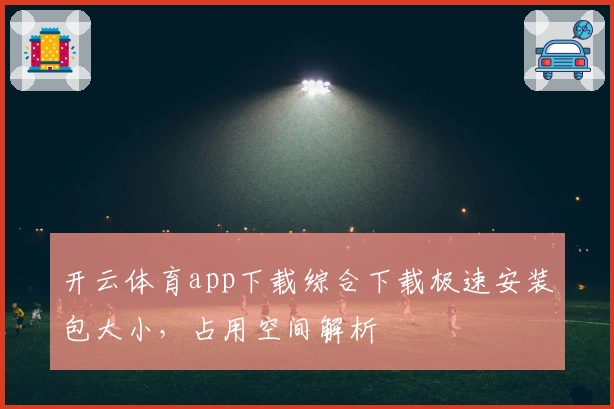 开云体育app下载综合下载极速安装包大小，占用空间解析