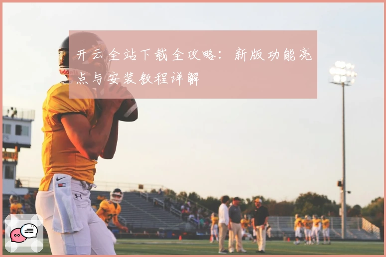 开云全站下载全攻略：新版功能亮点与安装教程详解
