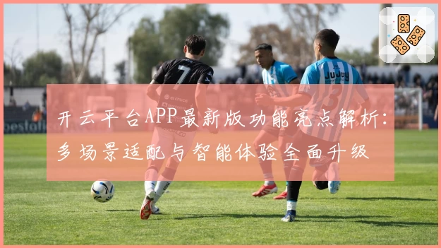 开云平台APP最新版功能亮点解析：多场景适配与智能体验全面升级