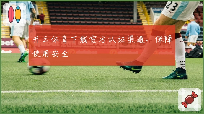 开云体育下载官方认证渠道，保障使用安全