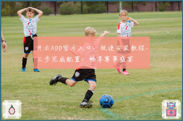 开云app官方入口，极速安装教程，三步完成配置，畅享赛事盛宴