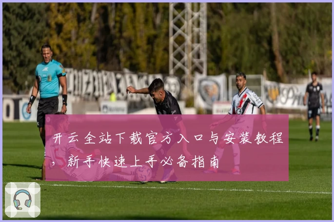 开云全站下载官方入口与安装教程，新手快速上手必备指南