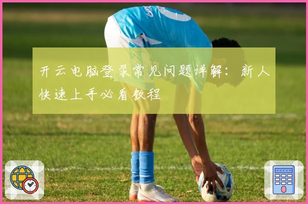 开云电脑登录常见问题详解：新人快速上手必看教程