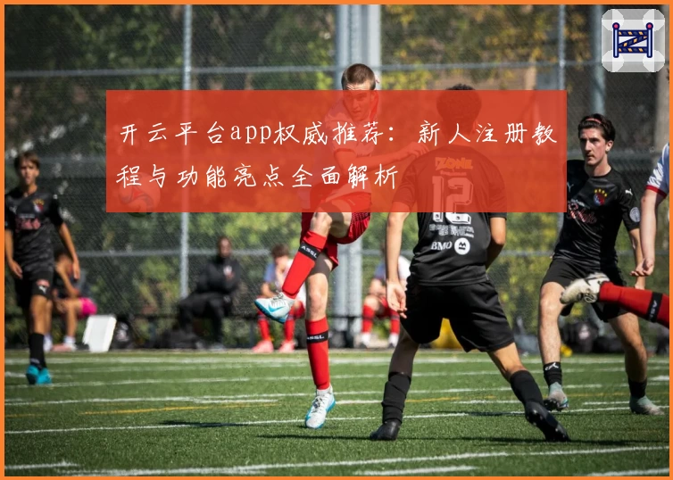 开云平台app权威推荐：新人注册教程与功能亮点全面解析