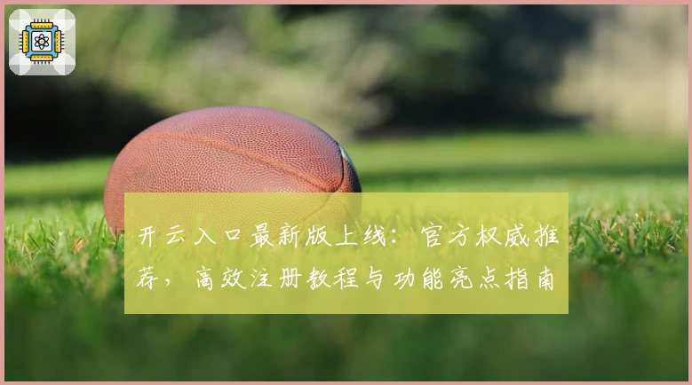 开云入口最新版上线：官方权威推荐，高效注册教程与功能亮点指南解析