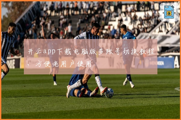 开云app下载电脑版多账号切换教程，方便老用户使用