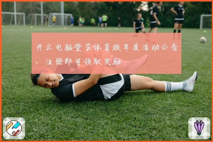 开云电脑登录体育版年度活动公告，注册即可领取奖励