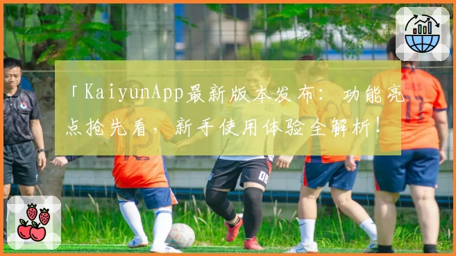 「KaiyunApp最新版本发布：功能亮点抢先看，新手使用体验全解析！」