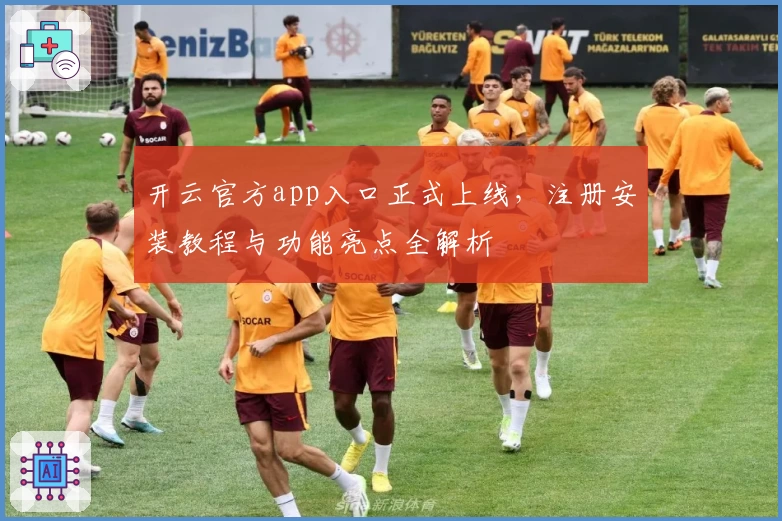 开云官方app入口正式上线，注册安装教程与功能亮点全解析