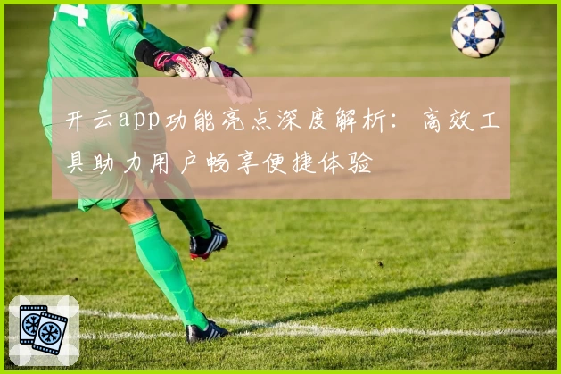 开云app功能亮点深度解析：高效工具助力用户畅享便捷体验