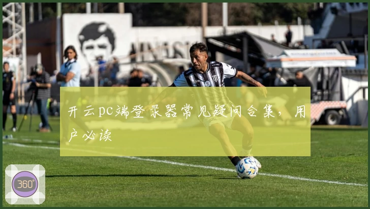 开云pc端登录器常见疑问合集，用户必读