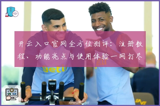 开云入口官网全方位测评：注册教程、功能亮点与使用体验一网打尽
