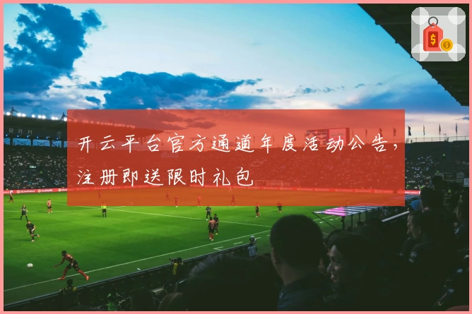 开云平台官方通道年度活动公告，注册即送限时礼包