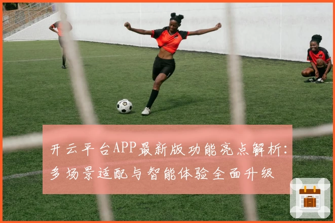 开云平台APP最新版功能亮点解析：多场景适配与智能体验全面升级