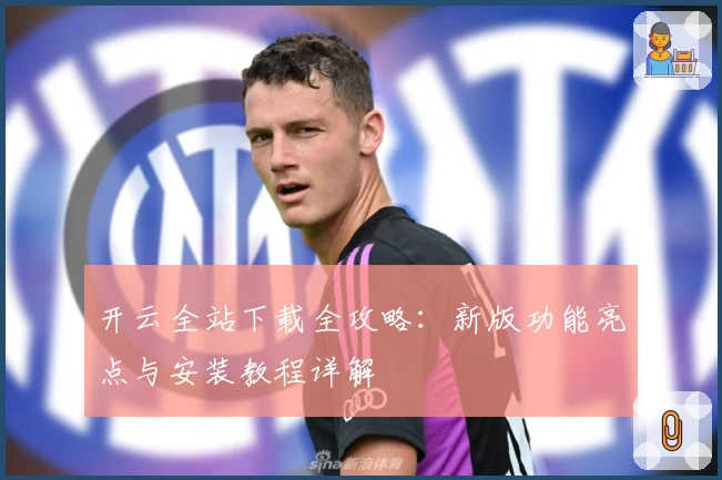 开云全站下载全攻略：新版功能亮点与安装教程详解