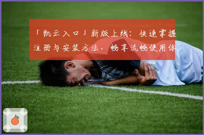 「凯云入口」新版上线：快速掌握注册与安装方法，畅享流畅使用体验！