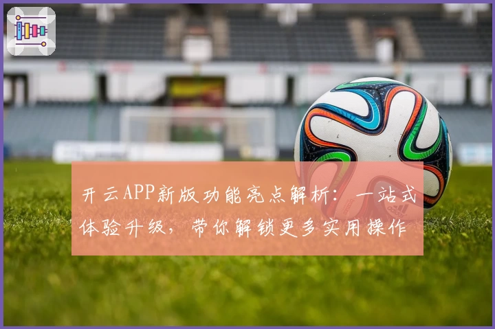 开云APP新版功能亮点解析：一站式体验升级，带你解锁更多实用操作技巧