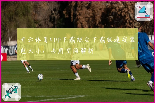 开云体育app下载综合下载极速安装包大小，占用空间解析