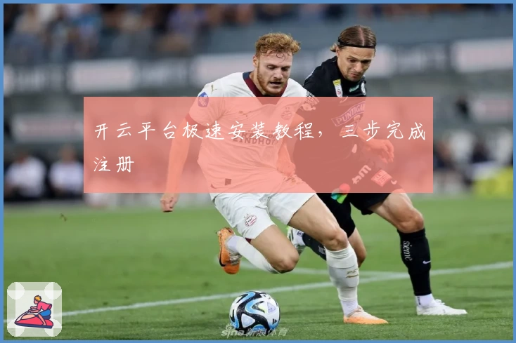 开云平台极速安装教程，三步完成注册