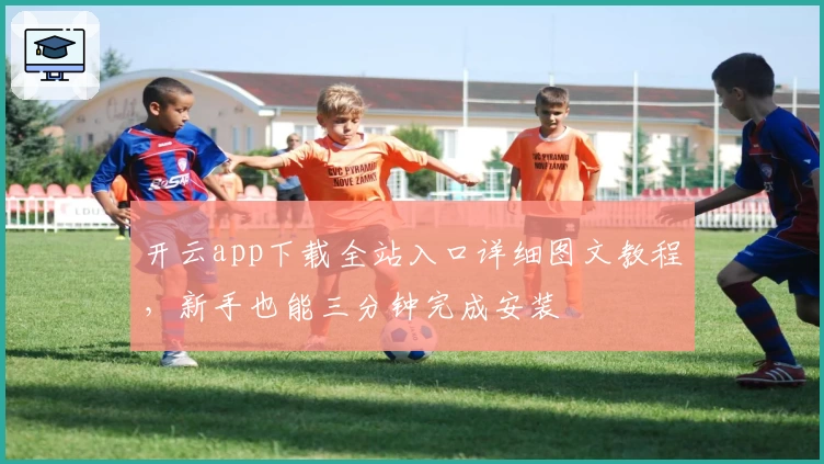 开云app下载全站入口详细图文教程，新手也能三分钟完成安装