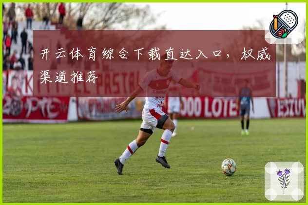 开云体育综合下载直达入口，权威渠道推荐