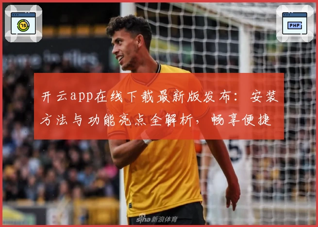 开云app在线下载最新版发布：安装方法与功能亮点全解析，畅享便捷体验