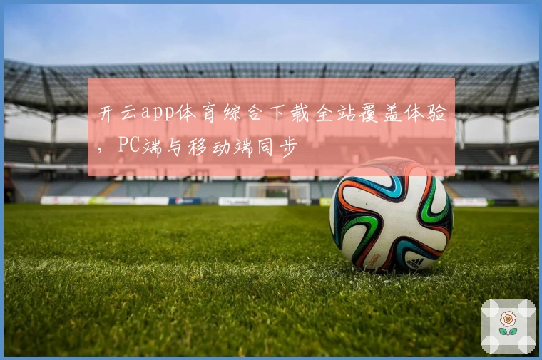 开云app体育综合下载全站覆盖体验，PC端与移动端同步