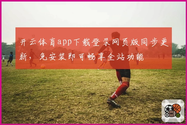 开云体育app下载登录网页版同步更新，免安装即可畅享全站功能